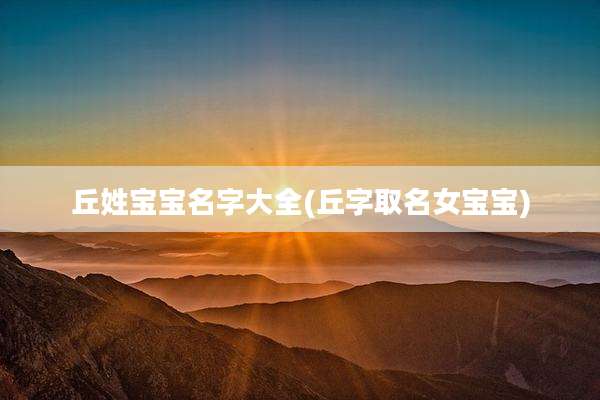 丘姓宝宝名字大全(丘字取名女宝宝)