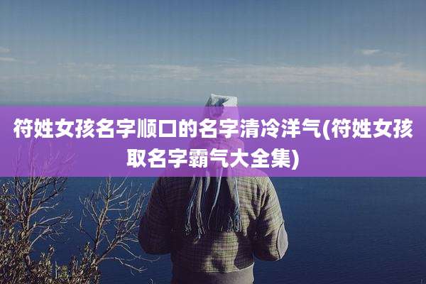 符姓女孩名字顺口的名字清冷洋气(符姓女孩取名字霸气大全集)