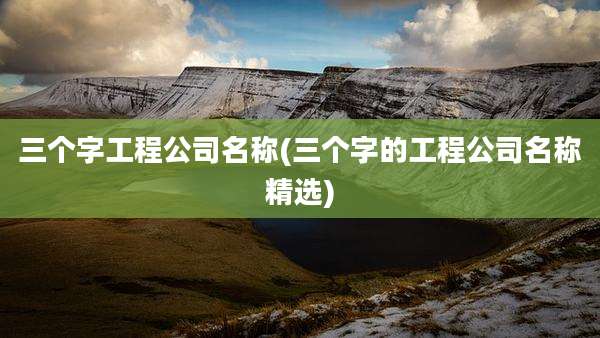 三个字工程公司名称(三个字的工程公司名称精选)