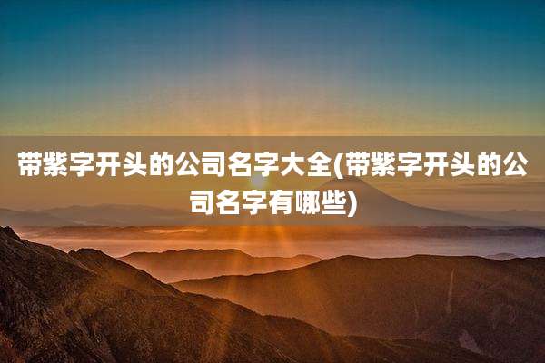 带紫字开头的公司名字大全(带紫字开头的公司名字有哪些)