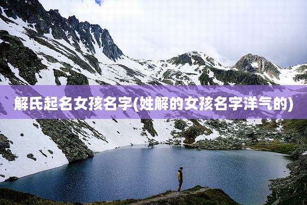 解氏起名女孩名字(姓解的女孩名字洋气的)
