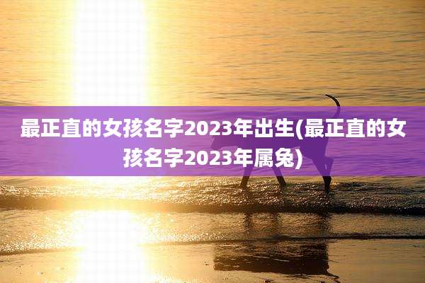 最正直的女孩名字2023年出生(最正直的女孩名字2023年属兔)