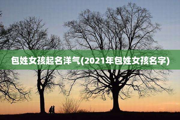包姓女孩起名洋气(2021年包姓女孩名字)