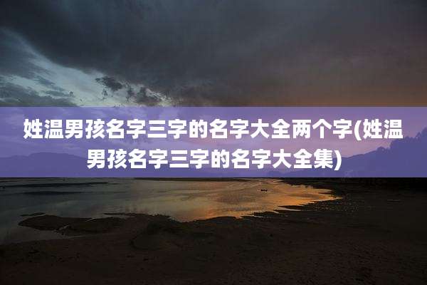 姓温男孩名字三字的名字大全两个字(姓温男孩名字三字的名字大全集)