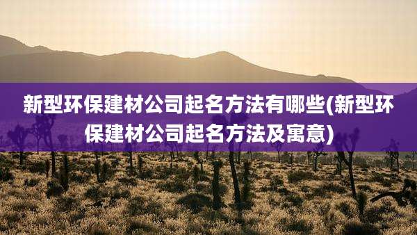 新型环保建材公司起名方法有哪些(新型环保建材公司起名方法及寓意)