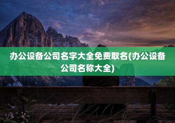 办公设备公司名字大全免费取名(办公设备公司名称大全)