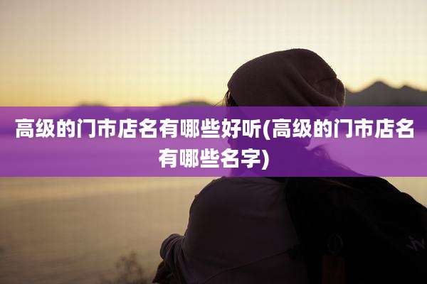 高级的门市店名有哪些好听(高级的门市店名有哪些名字)