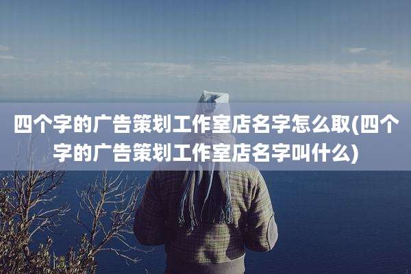 四个字的广告策划工作室店名字怎么取(四个字的广告策划工作室店名字叫什么)