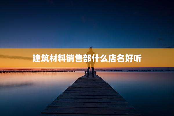 建筑材料销售部什么店名好听