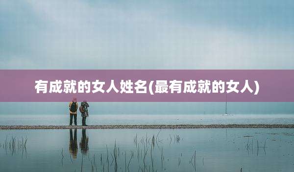 有成就的女人姓名(最有成就的女人)
