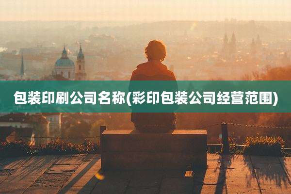 包装印刷公司名称(彩印包装公司经营范围)