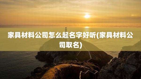 家具材料公司怎么起名字好听(家具材料公司取名)