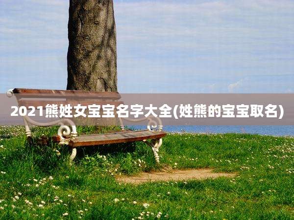 2021熊姓女宝宝名字大全(姓熊的宝宝取名)