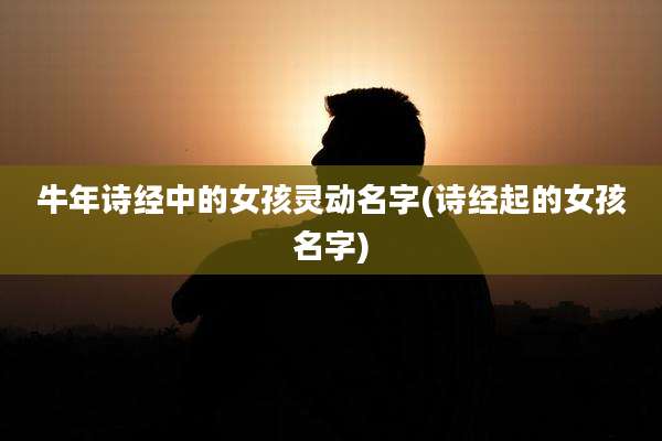 牛年诗经中的女孩灵动名字(诗经起的女孩名字)