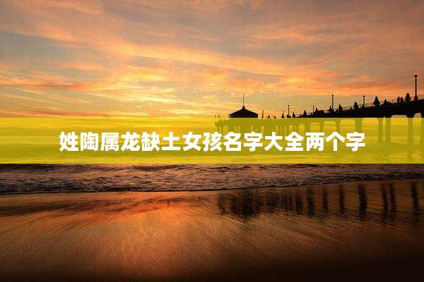 姓陶属龙缺土女孩名字大全两个字