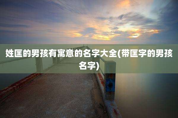 姓匡的男孩有寓意的名字大全(带匡字的男孩名字)