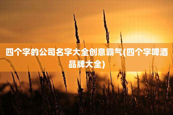 四个字的公司名字大全创意霸气(四个字啤酒品牌大全)