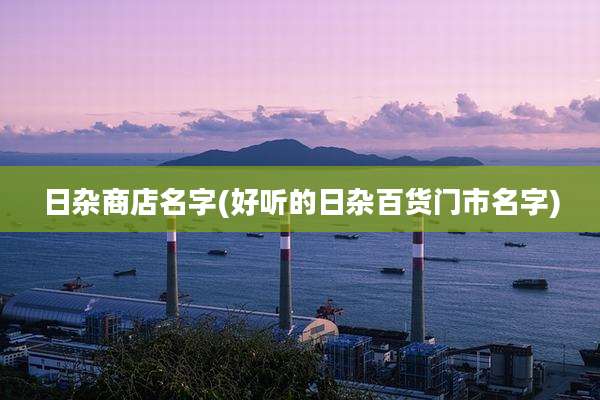 日杂商店名字(好听的日杂百货门市名字)