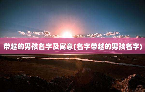 带越的男孩名字及寓意(名字带越的男孩名字)