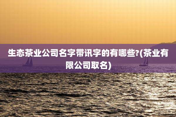 生态茶业公司名字带讯字的有哪些?(茶业有限公司取名)