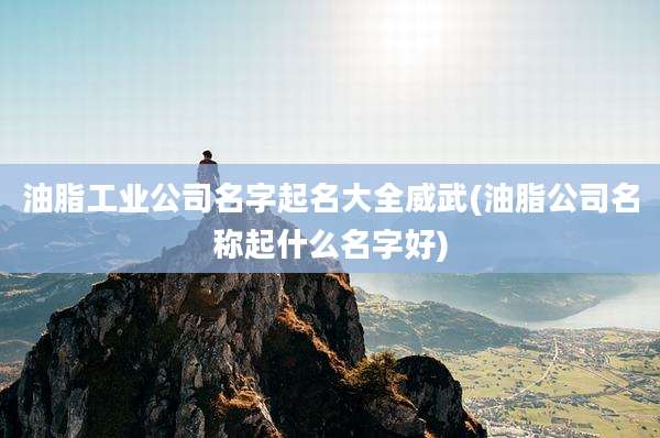油脂工业公司名字起名大全威武(油脂公司名称起什么名字好)