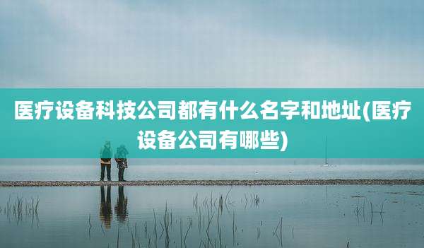 医疗设备科技公司都有什么名字和地址(医疗设备公司有哪些)