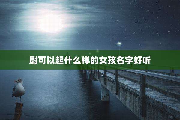 尉可以起什么样的女孩名字好听