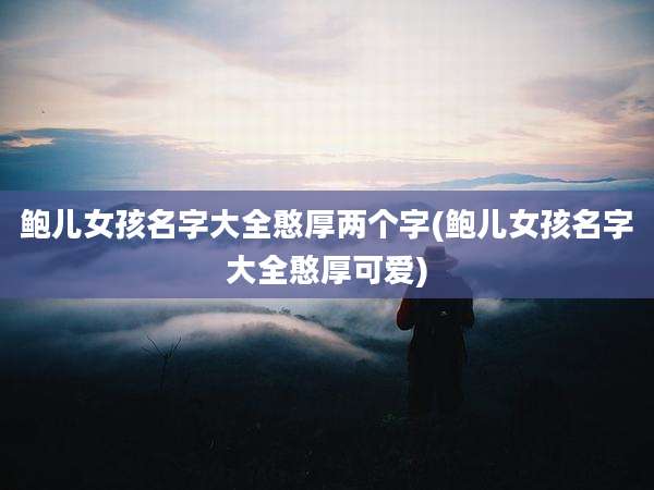 鲍儿女孩名字大全憨厚两个字(鲍儿女孩名字大全憨厚可爱)
