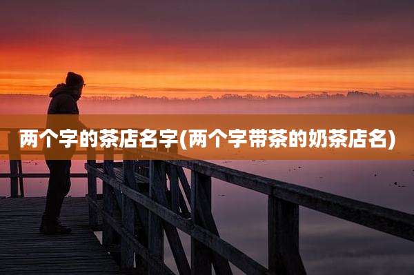 两个字的茶店名字(两个字带茶的奶茶店名)