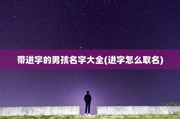 带进字的男孩名字大全(进字怎么取名)