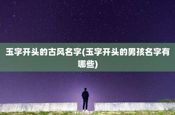 玉字开头的古风名字(玉字开头的男孩名字有哪些)