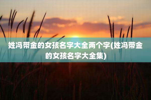 姓冯带金的女孩名字大全两个字(姓冯带金的女孩名字大全集)