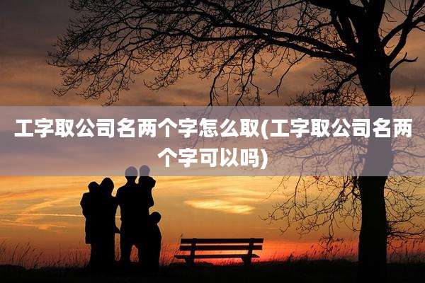 工字取公司名两个字怎么取(工字取公司名两个字可以吗)