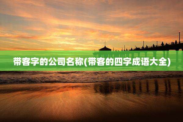 带客字的公司名称(带客的四字成语大全)