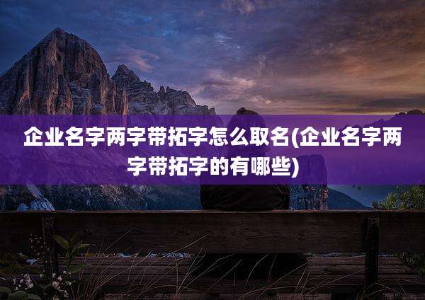 企业名字两字带拓字怎么取名(企业名字两字带拓字的有哪些)