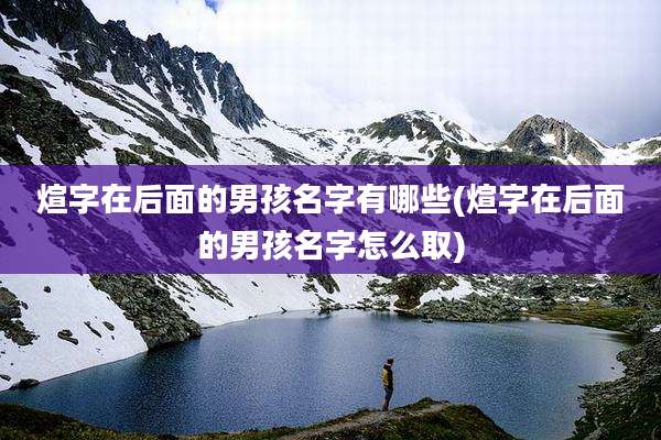 煊字在后面的男孩名字有哪些(煊字在后面的男孩名字怎么取)