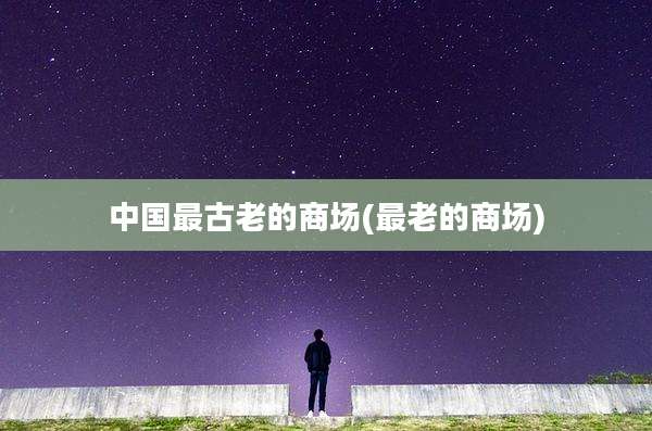 中国最古老的商场(最老的商场)