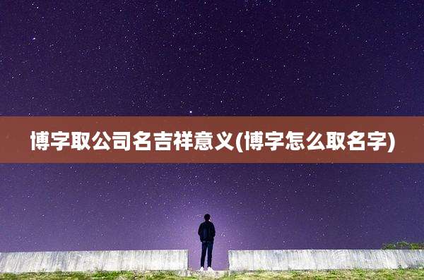 博字取公司名吉祥意义(博字怎么取名字)
