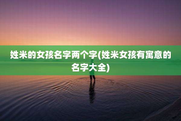姓米的女孩名字两个字(姓米女孩有寓意的名字大全)