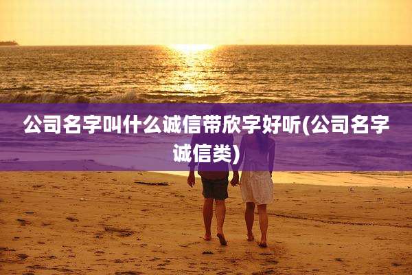 公司名字叫什么诚信带欣字好听(公司名字诚信类)