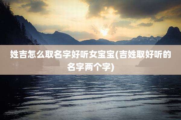 姓吉怎么取名字好听女宝宝(吉姓取好听的名字两个字)