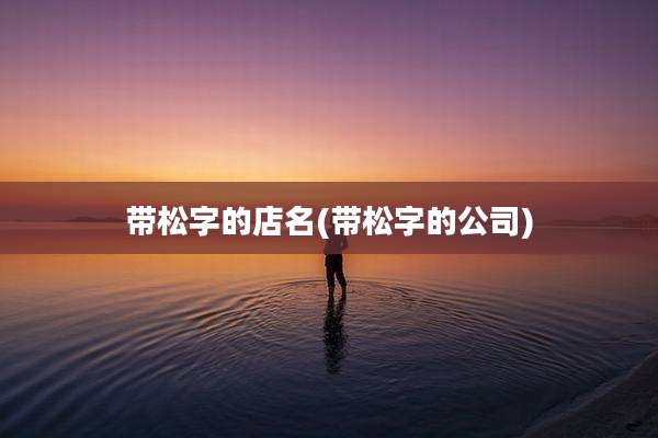 带松字的店名(带松字的公司)