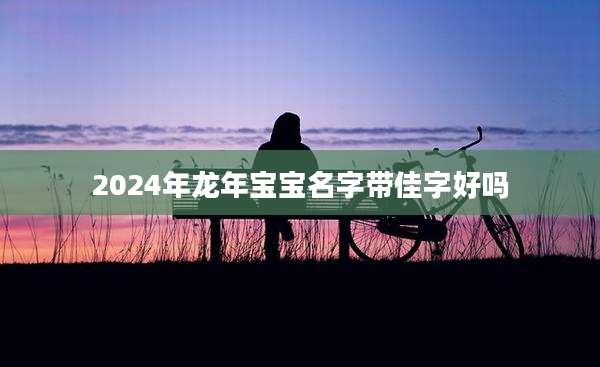 2024年龙年宝宝名字带佳字好吗