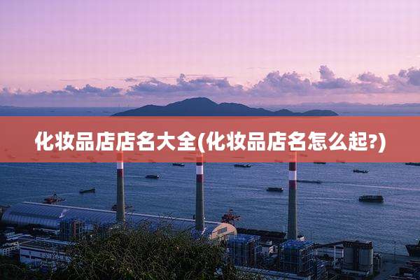 化妆品店店名大全(化妆品店名怎么起?)
