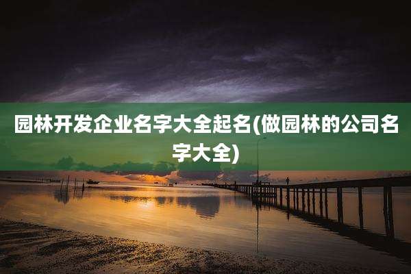 园林开发企业名字大全起名(做园林的公司名字大全)