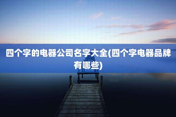 四个字的电器公司名字大全(四个字电器品牌有哪些)