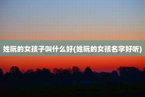 姓阮的女孩子叫什么好(姓阮的女孩名字好听)