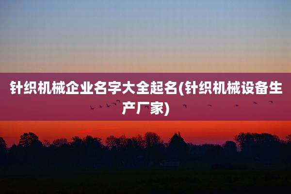 针织机械企业名字大全起名(针织机械设备生产厂家)