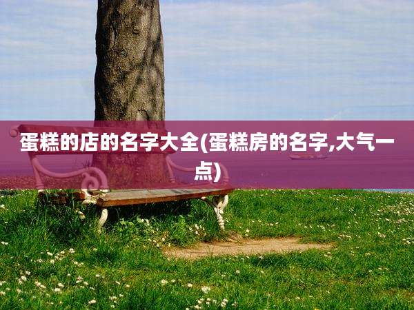 蛋糕的店的名字大全(蛋糕房的名字,大气一点)