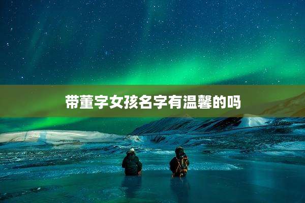 带董字女孩名字有温馨的吗